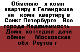 Обменяю 2-х комн. квартиру в Геленджике на 1-комн. квартиру в Санкт-Петербурге - Все города Недвижимость » Дома, коттеджи, дачи обмен   . Московская обл.,Реутов г.